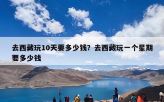 去西藏玩10天要多少钱？去西藏旅行十日游大概费用多少钱？