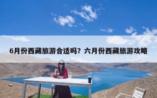 6月份西藏旅游合适吗？六月份西藏旅游攻略