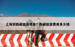 上海到西藏旅游费用？西藏旅游费用多少钱