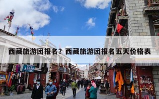 西藏旅游团报名？西藏旅游团报名五天价格表