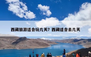 西藏旅游适合玩几天？西藏适合去几天