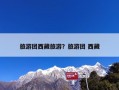旅游团西藏旅游？跟团去西藏旅游要注意什么？