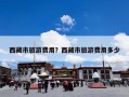 西藏的旅游费用？去西藏的旅游费用多少？