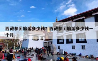西藏参团旅游多少钱？西藏参团旅游多少钱一个月
