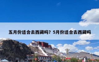 五月份适合去西藏吗？5月份适合去西藏吗