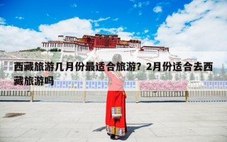 西藏旅游几月份最适合旅游？2月份适合去西藏旅游吗