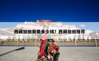 西藏旅拍需要多少钱？西藏旅拍推荐