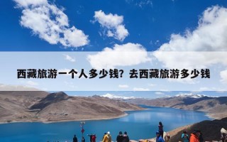 西藏旅游一个人多少钱？去西藏旅游多少钱