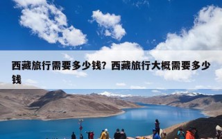 西藏旅行需要多少钱？西藏旅行大概需要多少钱