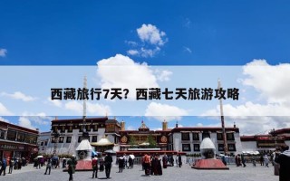 西藏旅行7天？西藏七天旅游攻略