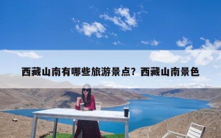 西藏山南有哪些旅游景点？西藏山南景色