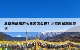 北京西藏旅游七日游怎么样？北京西藏跟团游记