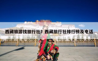西藏旅游找旅行社？西藏旅行社排行榜及电话