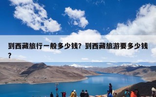 到西藏旅行一般多少钱？到西藏旅游要多少钱?