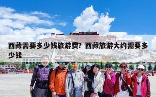 西藏需要多少钱旅游费？西藏旅游大约需要多少钱