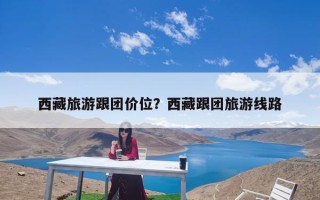 西藏旅游跟团价位？西藏跟团旅游线路