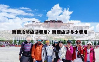 西藏攻略旅游费用？西藏旅游多少费用