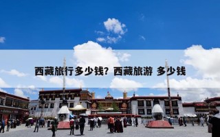 西藏旅行多少钱？西藏旅游 多少钱