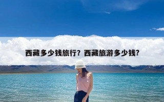 西藏多少钱旅行？西藏旅游多少钱?
