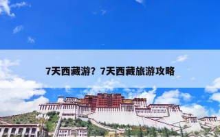 7天西藏游？7天西藏旅游攻略