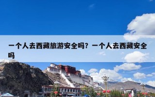 一个人去西藏旅游安全吗？一个人去西藏安全吗