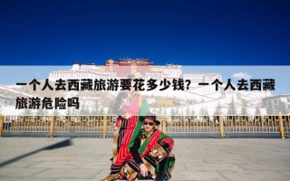 一个人去西藏旅游要花多少钱？一个人去西藏旅游危险吗