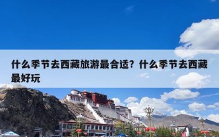 什么季节去西藏旅游最合适？什么季节去西藏最好玩