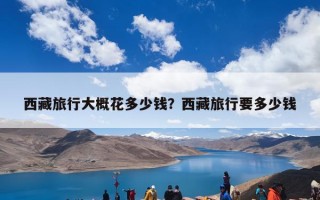 西藏旅行大概花多少钱？西藏旅行要多少钱