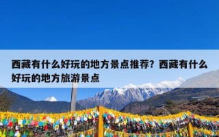 西藏有什么好玩的地方景点推荐？西藏有什么好玩的地方旅游景点