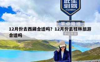 12月份去西藏合适吗？12月份去桂林旅游合适吗