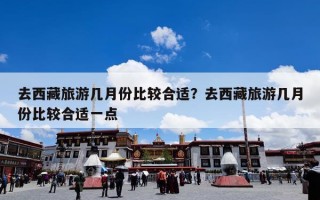 去西藏旅游几月份比较合适？去西藏旅游几月份比较合适一点