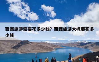 西藏旅游需要花多少钱？西藏旅游大概要花多少钱
