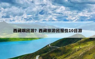西藏跟团游？西藏旅游团报价10日游