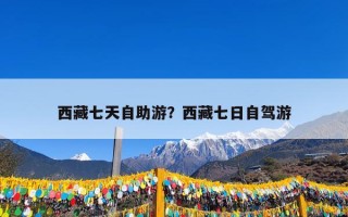西藏七天自助游？西藏七日自驾游