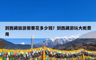 到西藏旅游需要花多少钱？到西藏游玩大概费用
