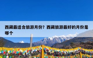 西藏最适合旅游月份？西藏旅游最好的月份是哪个
