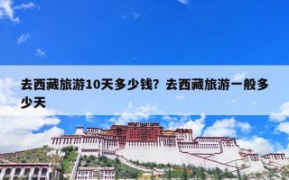 去西藏旅游10天多少钱？去西藏旅游一般多少天