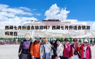 西藏七月份适合旅游吗？西藏七月份适合旅游吗现在