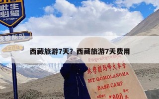 西藏旅游7天？西藏旅游7天费用