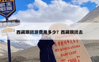 西藏跟团游费用多少？西藏跟团去要用多少钱？