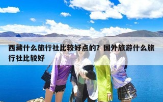 西藏什么旅行社比较好点的？国外旅游什么旅行社比较好