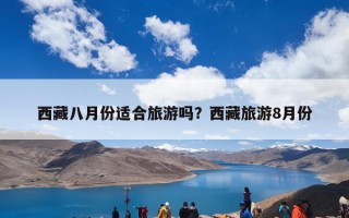 西藏八月份适合旅游吗？西藏旅游8月份