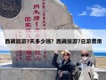 西藏旅游7天多少钱？西藏旅游7日游费用