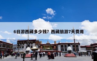 6日游西藏多少钱？西藏旅游7天费用