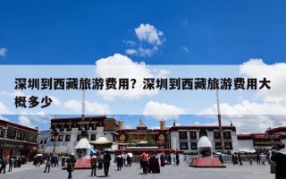 深圳到西藏旅游费用？深圳到西藏旅游费用大概多少