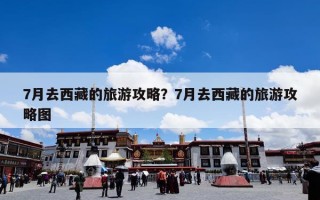 7月去西藏的旅游攻略？7月去西藏旅游攻略+景点推荐