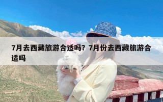 7月去西藏旅游合适吗？7月份去西藏旅游合适吗
