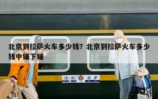 北京到拉萨火车多少钱？北京到拉萨火车多少钱中铺下铺