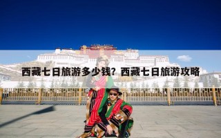 西藏七日旅游多少钱？西藏七日旅游攻略