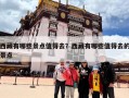 西藏有哪些景点值得去？西藏有哪些值得去的景点